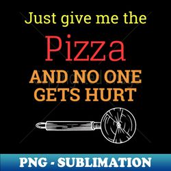 Just Give Me The Pizza And No One Gets Hurt - High-Quality PNG Sublimation Download - Unlock Vibrant Sublimation Designs