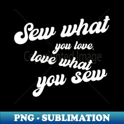 Sew what you Love Love what you Sew Sewing - PNG Transparent Sublimation Design - Capture Imagination with Every Detail