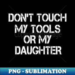 Dont Touch My Tools Or My Daughter Funny for Dad  Gifts For Dad  Fathers Day  Fathers Day Gift From Daughter - PNG Sublimation Digital Download - Unleash Your Creativity