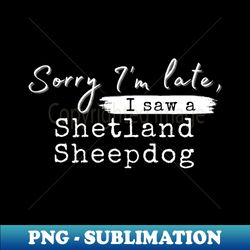 Sorry im late i saw a Shetland Sheep dog - Exclusive Sublimation Digital File - Create with Confidence