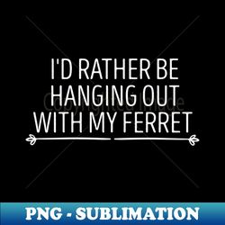 id rather be hanging out with my ferret  ferret quote ferret lover gift ferret owner giftferret mom  funny ferret gift for mens and womens  ferret idea design - exclusive sublimation digital file - perfect for sublimation mastery