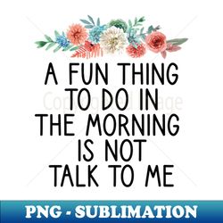 A Fun Thing To Do In the Morning Is Not Talk To Me - Stylish Sublimation Digital Download - Bold & Eye-catching