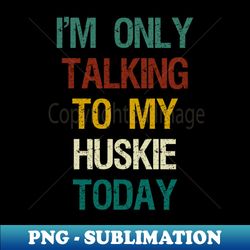 Im Only Talking to My Huskie Today  Funny Dog Lover Gift Idea  Dog Owner Gift  Christmas Gift  Huskies Lovers  Vintage Background Idea Design - Exclusive Sublimation Digital File - Boost Your Success with this Inspirational PNG Download