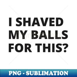 I Shaved My Balls for This - High-Resolution PNG Sublimation File - Instantly Transform Your Sublimation Projects