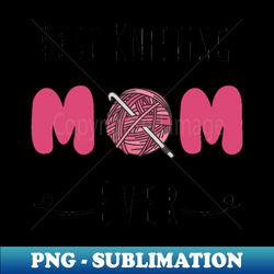 best knitting mom ever - modern sublimation png file - spice up your sublimation projects