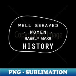 Well behaved women barely make history - Instant Sublimation Digital Download - Boost Your Success with this Inspirational PNG Download