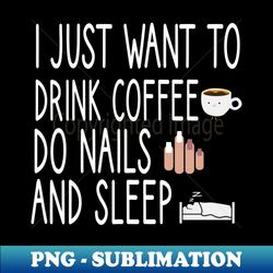 i just want to drink coffee do nails and sleep nail  nail tech gift manicurist  manicurist gift  gift for manicurist  funny manicurist  manicurists heart style - modern sublimation png file - fashionable and fearless