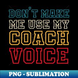 Dont Make Me Use My Coach Voice - Special Edition Sublimation PNG File - Enhance Your Apparel with Stunning Detail