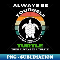 Always Be Yourself Unless You Can Be A Turtle Turtles - Exclusive PNG Sublimation Download - Fashionable and Fearless