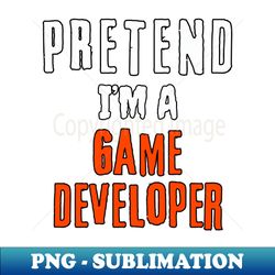 Pretend Im a game developer - Decorative Sublimation PNG File - Perfect for Personalization