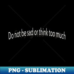 Do not be sad or think too much - Digital Sublimation Download File - Perfect for Creative Projects