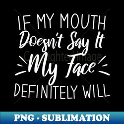 If My Mouth Doesnt Say It My Face Definitely Will - Special Edition Sublimation PNG File - Unleash Your Inner Rebellion