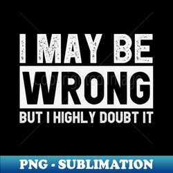 I May Be Wrong but I Highly Doubt It Funny Sarcastic Gift Idea - Artistic Sublimation Digital File - Revolutionize Your Designs
