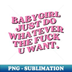 babygirl just do whatever the fuck you want - premium png sublimation file - create with confidence