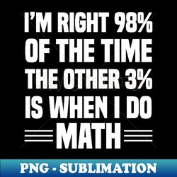 Im Right 98 Of The Time The Other 3 Is When I Do Math - PNG Sublimation Digital Download - Enhance Your Apparel with Stunning Detail