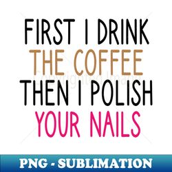 first i drink the coffee then i polish your nails nail  nail tech gift manicurist  manicurist gift  gift for manicurist  funny manicurist  manicurists heart style - sublimation-ready png file - revolutionize your designs