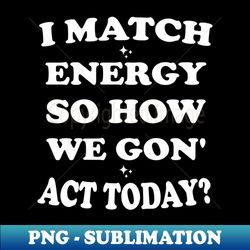 I Match Energy So How We Gon Act Today - Creative Sublimation PNG Download - Transform Your Sublimation Creations