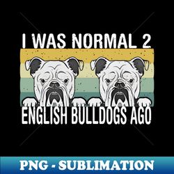 I Was Normal 2 English Bulldogs Ago - Decorative Sublimation PNG File - Fashionable and Fearless