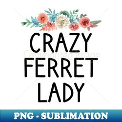 crazy ferret lady  ferret quote ferret lover gift ferret owner giftferret mom  funny ferret gift for mens and womens  ferret floral style idea design - signature sublimation png file - stunning sublimation graphics