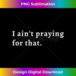 I ain't praying for that shirt - Luxe Sublimation PNG Download - Infuse Everyday with a Celebratory Spirit