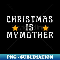 Christmas is my mother - Instant PNG Sublimation Download - Perfect for Sublimation Art