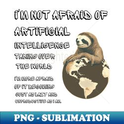 Im not afraid of artificial intelligence taking over the world Im more afraid of it becoming just as lazy and unproductive as I am - High-Quality PNG Sublimation Download - Capture Imagination with Every Detail