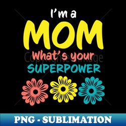 Im A Mom Whats Your Superpower - PNG Transparent Digital Download File for Sublimation - Perfect for Sublimation Mastery
