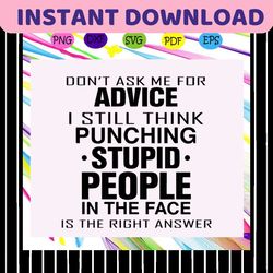 Don't ask me for advice I still think punching stupid people in the face is the right answer svg, advice svg, give advic