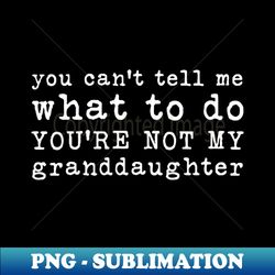 you cant tell me what to do youre not my granddaughter - vintage sublimation png download - transform your sublimation creations