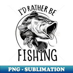 Fishing  I'd Rather Be Fishing Bass Fisherman - PNG Sublimation Digital Download - Bold & Eye-catching