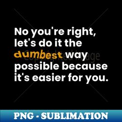No Youre Right Lets Do It The Dumbest Way Possible - Exclusive PNG Sublimation Download - Enhance Your Apparel with Stunning Detail