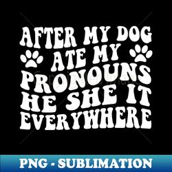 After My Dog Ate My Pronouns He She It Everywhere - Premium Sublimation Digital Download - Perfect for Personalization