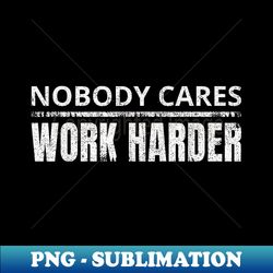 Nobody Cares Work Harder Funny Workout Fitness Gym - Instant PNG Sublimation Download - Perfect for Creative Projects