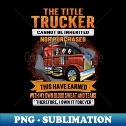 The Title Trucker Cannot Be Inherited Nor Purchased This I Have Earned - Professional Sublimation Digital Download - Boost Your Success with this Inspirational PNG Download