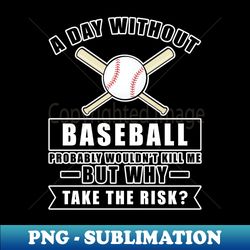 A day without Baseball probably wouldnt kill me but why take the risk - Premium PNG Sublimation File - Perfect for Creative Projects