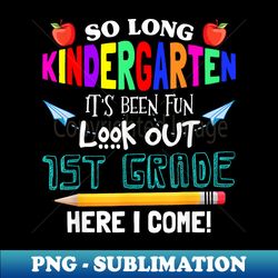 So Long Kindergarten 1st Grade Here I Come Its Been Fun Look - Professional Sublimation Digital Download - Unlock Vibrant Sublimation Designs