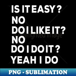 Is it easy no Do I like it No Do I do it Yeah I do - PNG Sublimation Digital Download - Unleash Your Inner Rebellion