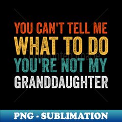 you cant tell me what to do youre not my granddaughter - premium sublimation digital download - bring your designs to life