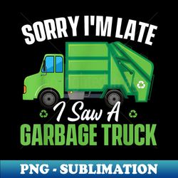 Sorry I'm Late I Saw A Garbage Truck - Waste Trash Collector - Unique Sublimation PNG Download - Add a Festive Touch to Every Day