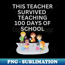 THIS TEACHER SURVIVED TEACHING 100 DAYS OF SCHOOL - Exclusive Sublimation Digital File - Enhance Your Apparel with Stunning Detail