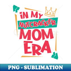in my nutcracker mom era - PNG Transparent Digital Download File for Sublimation - Perfect for Sublimation Art