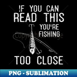 If You Can Read This Youre Fishing Too Close Funny Fishing - Unique Sublimation PNG Download - Perfect for Creative Projects
