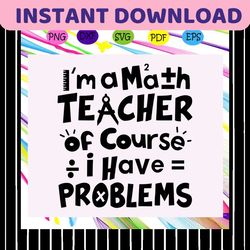 I'm a math teacher of course i have problems, math svg, math lover, math shirt, math teacher svg, math gift, math lover
