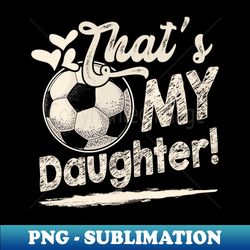 Thats My Daughter Soccer Family Matching - High-Resolution PNG Sublimation File - Perfect for Sublimation Art