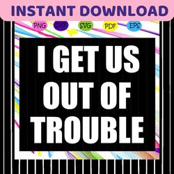 I get us out of trouble , trouble svg, trouble gift, trouble shirt, my man svg,my man gift, my man shirt, lover shirt, l