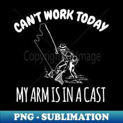 Can't Work Today My Arm Is In A Cast Funny Fishing Fisherman - Signature Sublimation PNG File - Bold & Eye-catching