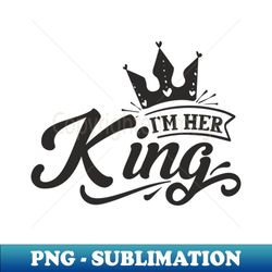 I m Her KING - High-Resolution PNG Sublimation File - Capture Imagination with Every Detail