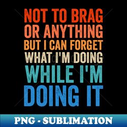 Not To Brag Or Anything But I Can Forget What Im Doing It - High-Quality PNG Sublimation Download - Add a Festive Touch to Every Day