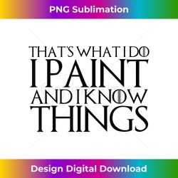 THAT'S WHAT I DO I PAINT AND I KNOW THINGS - Sublimation-Optimized PNG File - Lively and Captivating Visuals