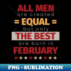 All Men Are Created Equal But Only The Best Are Born In February - Unique Sublimation PNG Download - Fashionable and Fearless